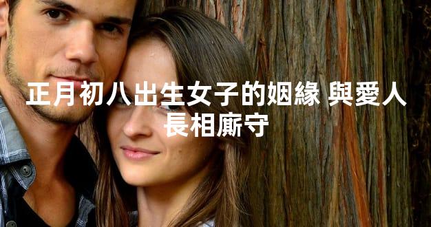 正月初八出生女子的姻緣 與愛人長相廝守